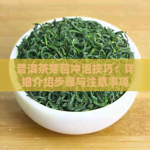 普洱茶芽苞冲泡技巧：详细介绍步骤与注意事项