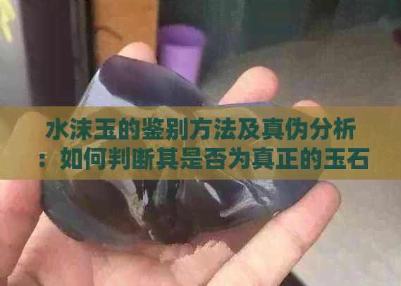 水沫玉的鉴别方法及真伪分析：如何判断其是否为真正的玉石？