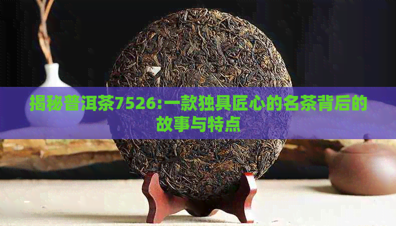 揭秘普洱茶7526:一款独具匠心的名茶背后的故事与特点