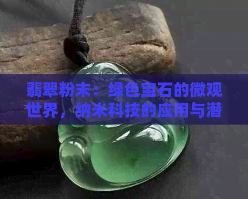 翡翠粉末：绿色宝石的微观世界，纳米科技的应用与潜力，环保与可持续发展。