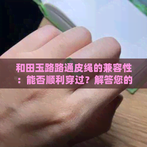 和田玉路路通皮绳的兼容性：能否顺利穿过？解答您的疑问。