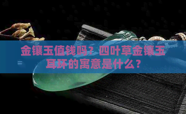 金镶玉值钱吗？四叶草金镶玉耳环的寓意是什么？