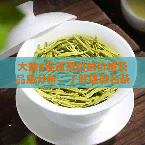 大益6星雀茶饼的价格及品质分析，了解这款名茶的购买途径