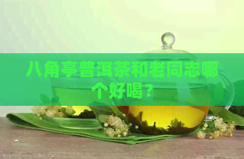 八角亭普洱茶和老同志哪个好喝？