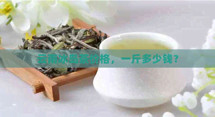 云南冰岛茶价格，一斤多少钱？