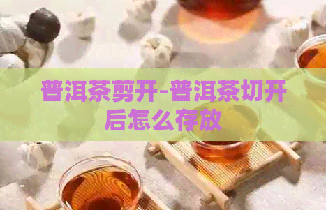 普洱茶剪开-普洱茶切开后怎么存放