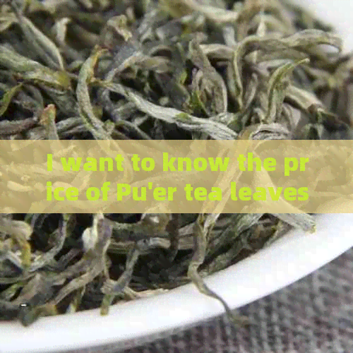 I want to know the price of Pu'er tea leaves: A comprehensive guide