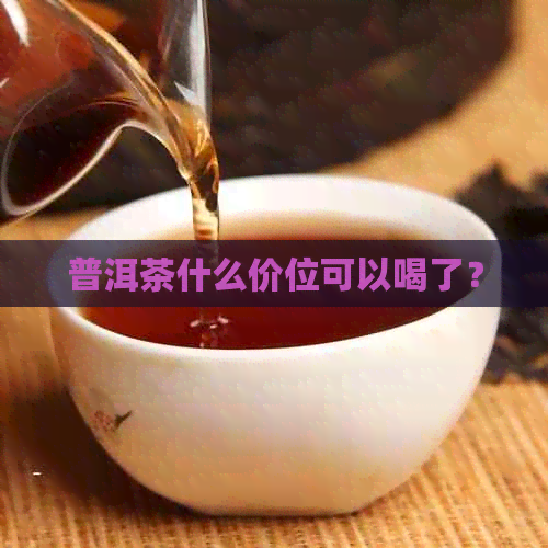 普洱茶什么价位可以喝了？