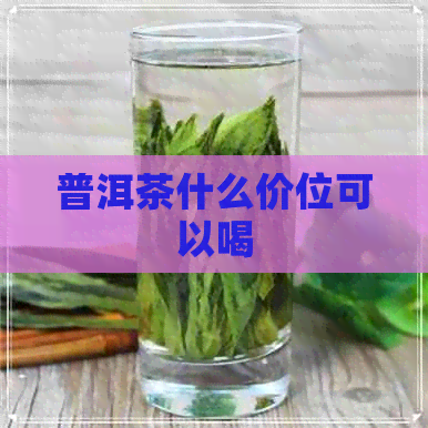 普洱茶什么价位可以喝