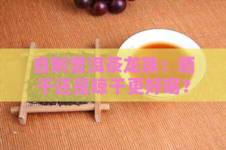 自制普洱茶龙珠：晒干还是晾干更好喝？