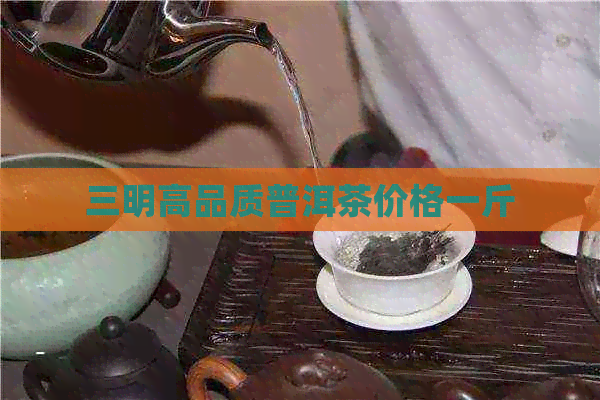 三明高品质普洱茶价格一斤