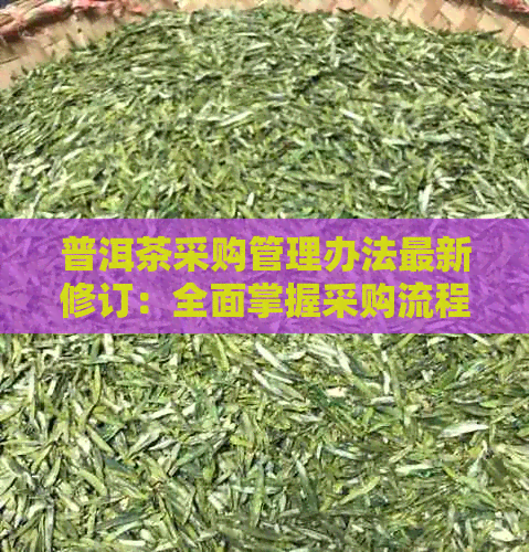 普洱茶采购管理办法最新修订：全面掌握采购流程与规定