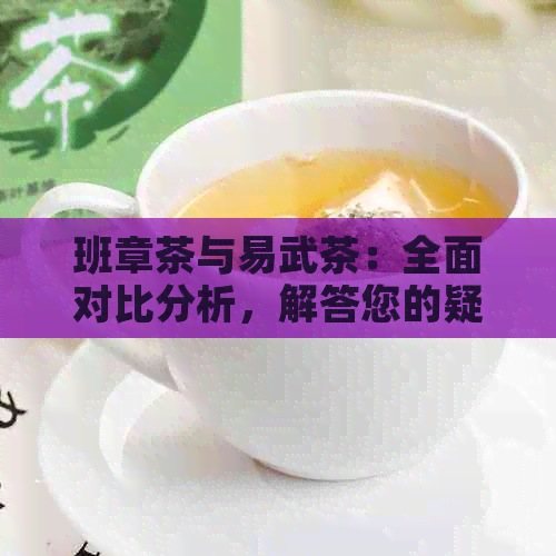 班章茶与易武茶：全面对比分析，解答您的疑惑与需求