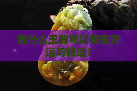 戴什么玉器可以带来好运与转运？