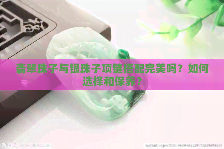 翡翠珠子与银珠子项链搭配完美吗？如何选择和保养？