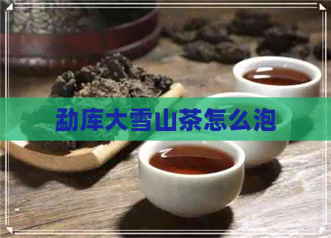 勐库大雪山茶怎么泡