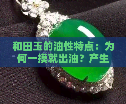 和田玉的油性特点：为何一摸就出油？产生原因及保养方法解析