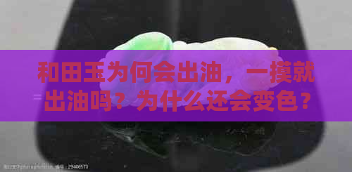 和田玉为何会出油，一摸就出油吗？为什么还会变色？