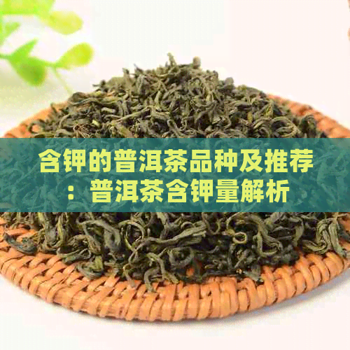 含钾的普洱茶品种及推荐：普洱茶含钾量解析