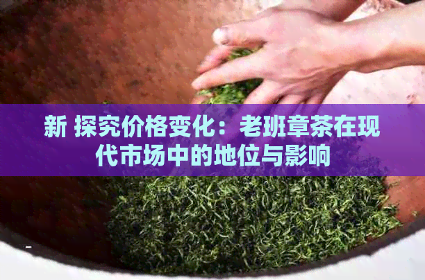 新 探究价格变化：老班章茶在现代市场中的地位与影响