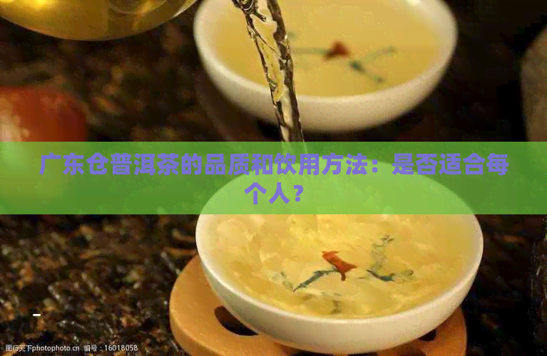 广东仓普洱茶的品质和饮用方法：是否适合每个人？