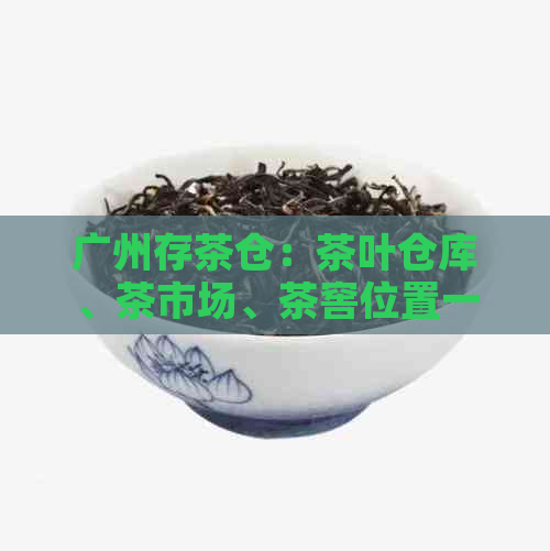 广州存茶仓：茶叶仓库、茶市场、茶窖位置一网打尽