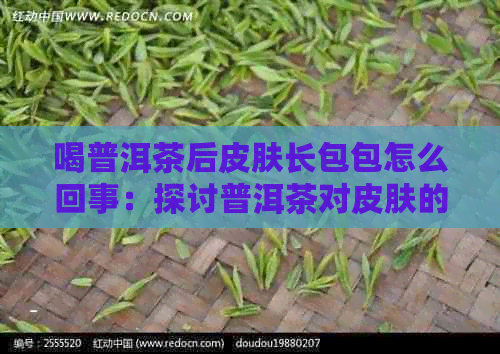 喝普洱茶后皮肤长包包怎么回事：探讨普洱茶对皮肤的影响及原因