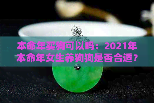 本命年买狗可以吗：2021年本命年女生养狗狗是否合适？是来挡灾的吗？