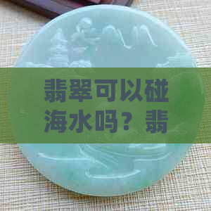 翡翠可以碰海水吗？翡翠沾海水会腐蚀吗？