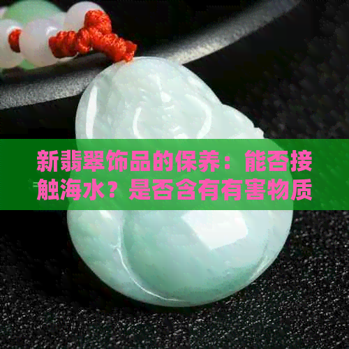 新翡翠饰品的保养：能否接触海水？是否含有有害物质？