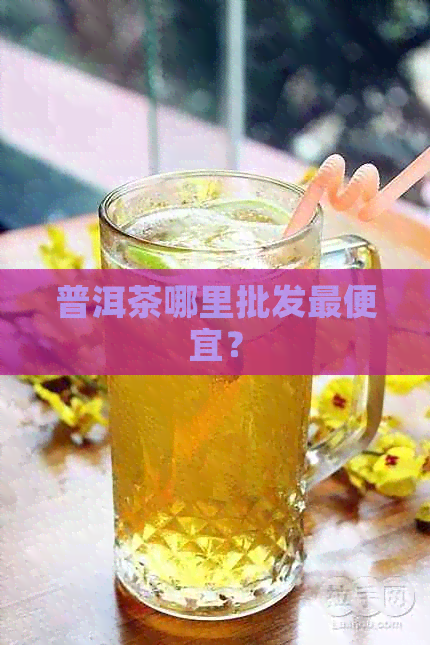 普洱茶哪里批发更便宜？