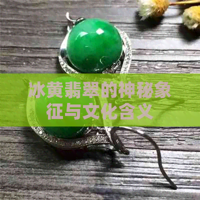 冰黄翡翠的神秘象征与文化含义