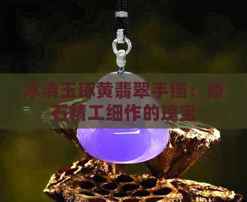 冰清玉琢黄翡翠手镯：原石精工细作的瑰宝