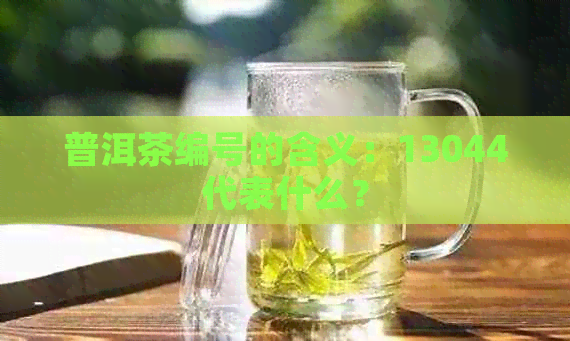 普洱茶编号的含义：13044代表什么？