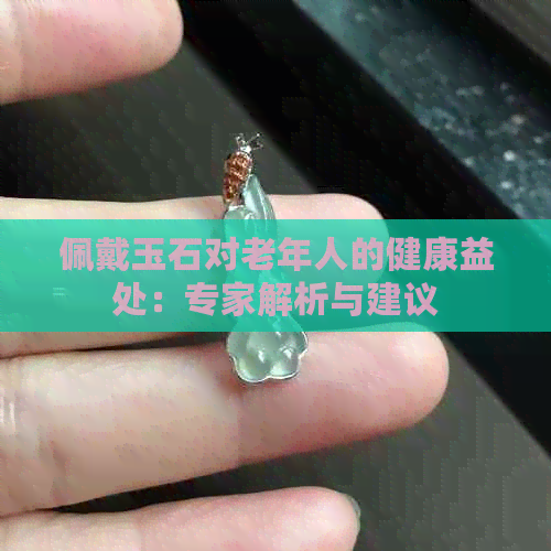 佩戴玉石对老年人的健康益处：专家解析与建议