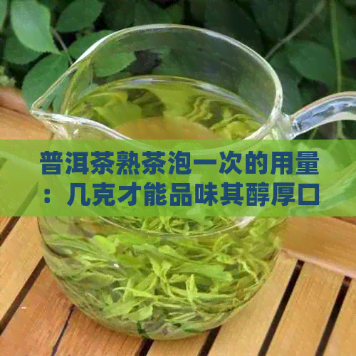 普洱茶熟茶泡一次的用量：几克才能品味其醇厚口感？