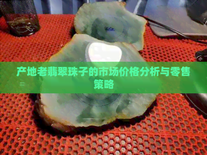 产地老翡翠珠子的市场价格分析与零售策略