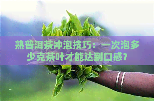 熟普洱茶冲泡技巧：一次泡多少克茶叶才能达到口感？