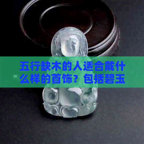 五行缺木的人适合戴什么样的首饰？包括碧玉在内的更佳选择是什么？