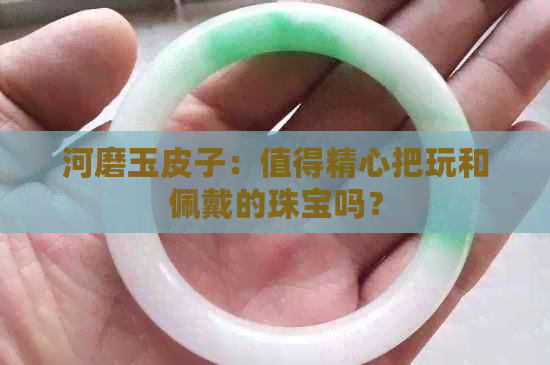 河磨玉皮子：值得精心把玩和佩戴的珠宝吗？