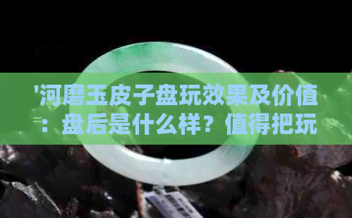 '河磨玉皮子盘玩效果及价值：盘后是什么样？值得把玩佩戴吗？'