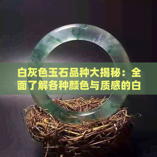 白灰色玉石品种大揭秘：全面了解各种颜色与质感的白色玉石