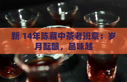 新 14年陈藏中茶老班章：岁月酝酿，品味越