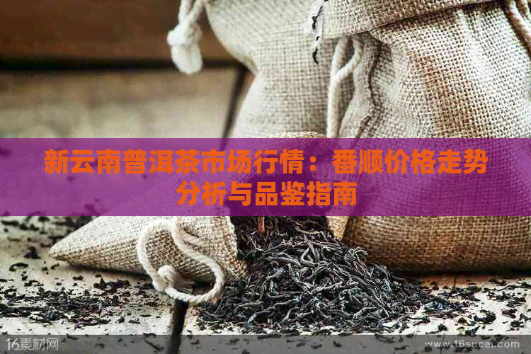 新云南普洱茶市场行情：番顺价格走势分析与品鉴指南