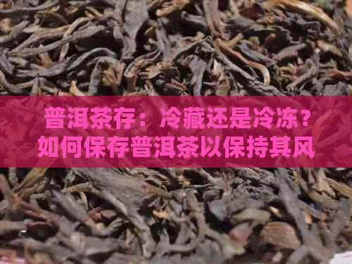 普洱茶存：冷藏还是冷冻？如何保存普洱茶以保持其风味？