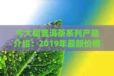 今大福普洱茶系列产品介绍：2019年最新价格与品质解析