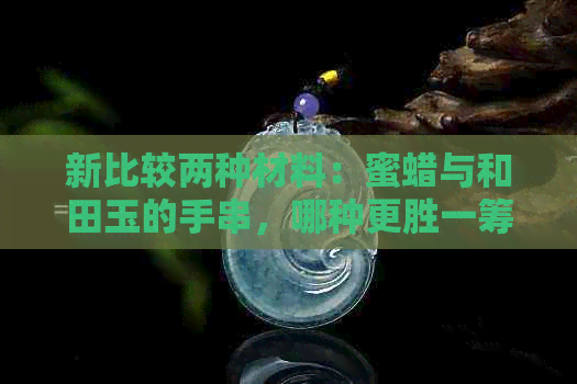 新比较两种材料：蜜蜡与和田玉的手串，哪种更胜一筹？