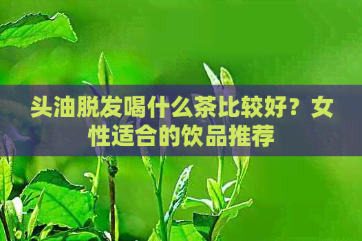 头油脱发喝什么茶比较好？女性适合的饮品推荐