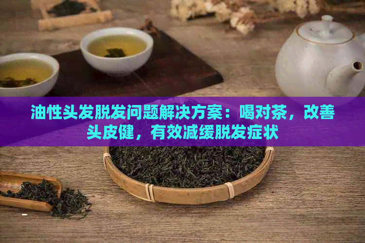 油性头发脱发问题解决方案：喝对茶，改善头皮健，有效减缓脱发症状