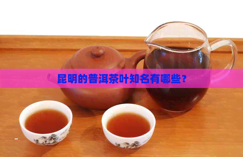 昆明的普洱茶叶知名有哪些？